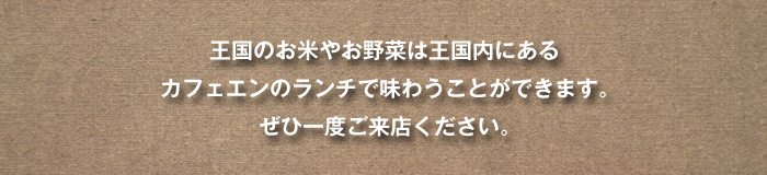 王国のお米やお野菜は王国内にある カフェエンのランチで味わうことができます。 ぜひ一度ご来店ください。